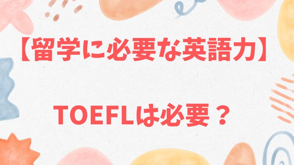 【留学に必要な英語力】TOEFLは必要