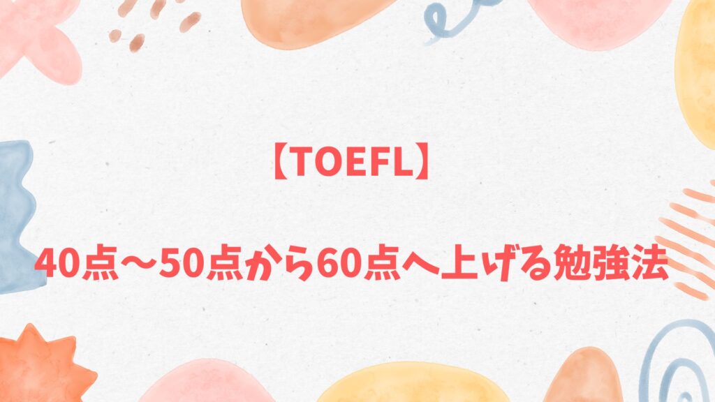 TOEFL40点〜50点から60点へ上げる勉強法とロードマップ